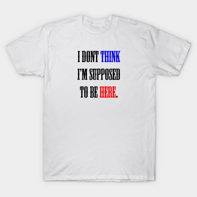 Why i Supposed to be here T-Shirt by mazalee